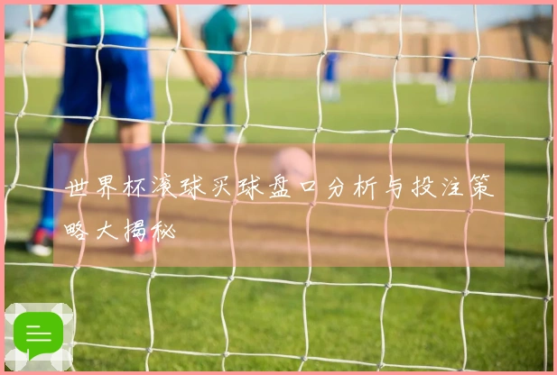 世界杯滚球买球盘口分析与投注策略大揭秘