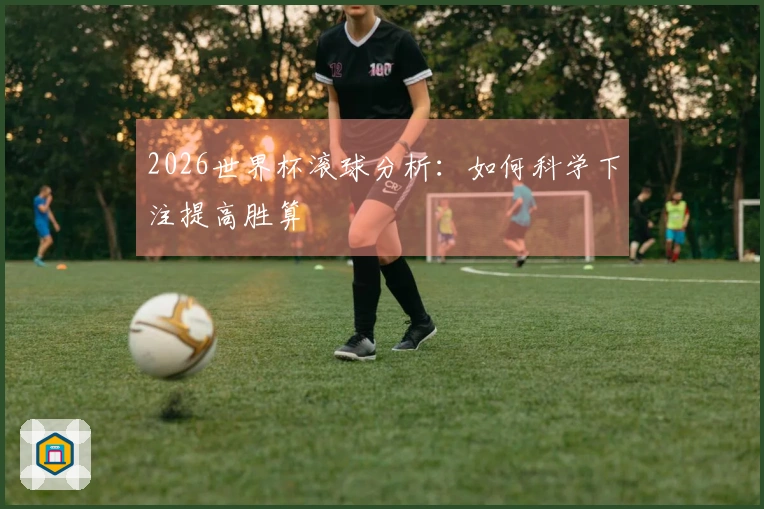 2026世界杯滚球分析：如何科学下注提高胜算