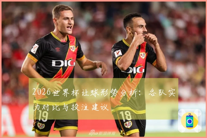 2026世界杯让球形势分析：各队实力对比与投注建议