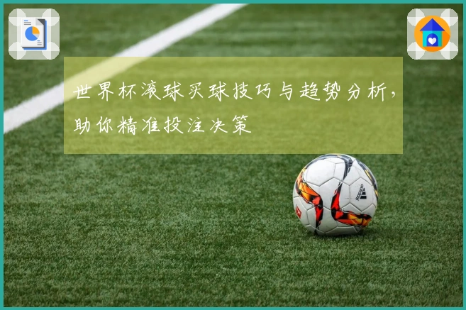 世界杯滚球买球技巧与趋势分析，助你精准投注决策