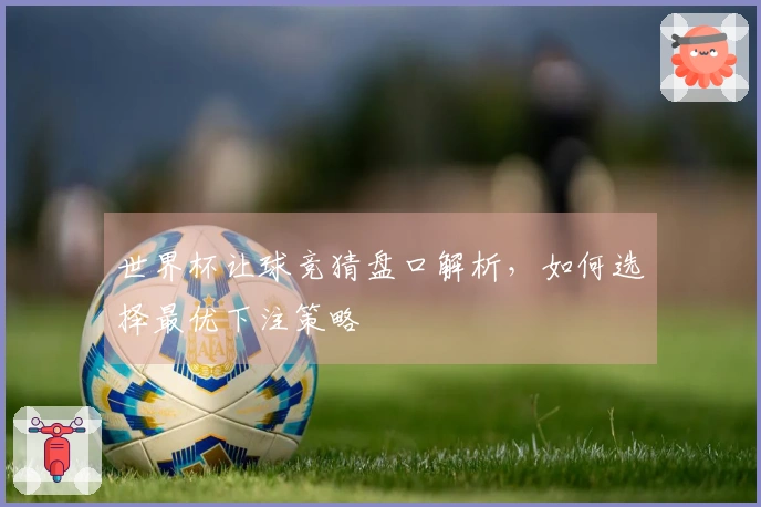 世界杯让球竞猜盘口解析，如何选择最优下注策略