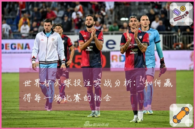 世界杯买球投注实战分析：如何赢得每一场比赛的机会
