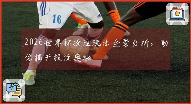 2026世界杯投注玩法全景分析，助你揭开投注奥秘