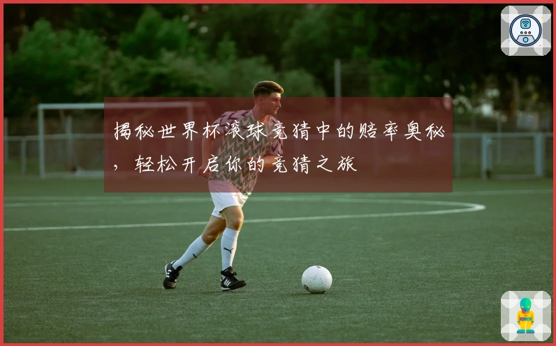 揭秘世界杯滚球竞猜中的赔率奥秘，轻松开启你的竞猜之旅