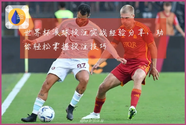 世界杯滚球投注实战经验分享，助你轻松掌握投注技巧
