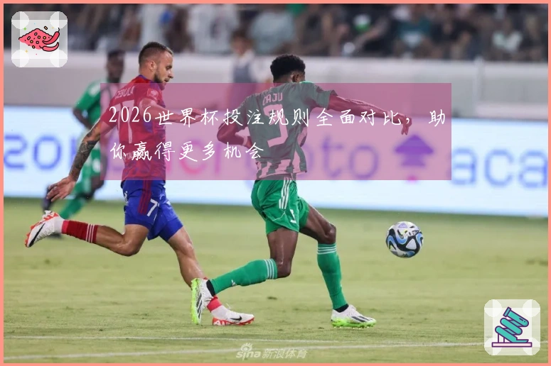 2026世界杯投注规则全面对比，助你赢得更多机会